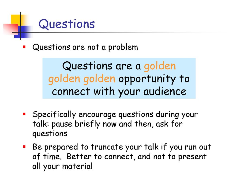 Questions Questions are not a problem. Specifically encourage questions during your talk: pause briefly now and then, ask for questions.