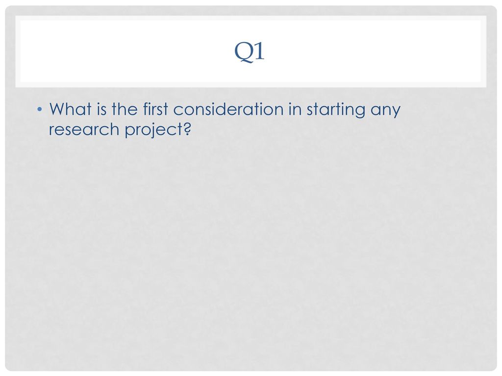 Q1 What is the first consideration in starting any research project