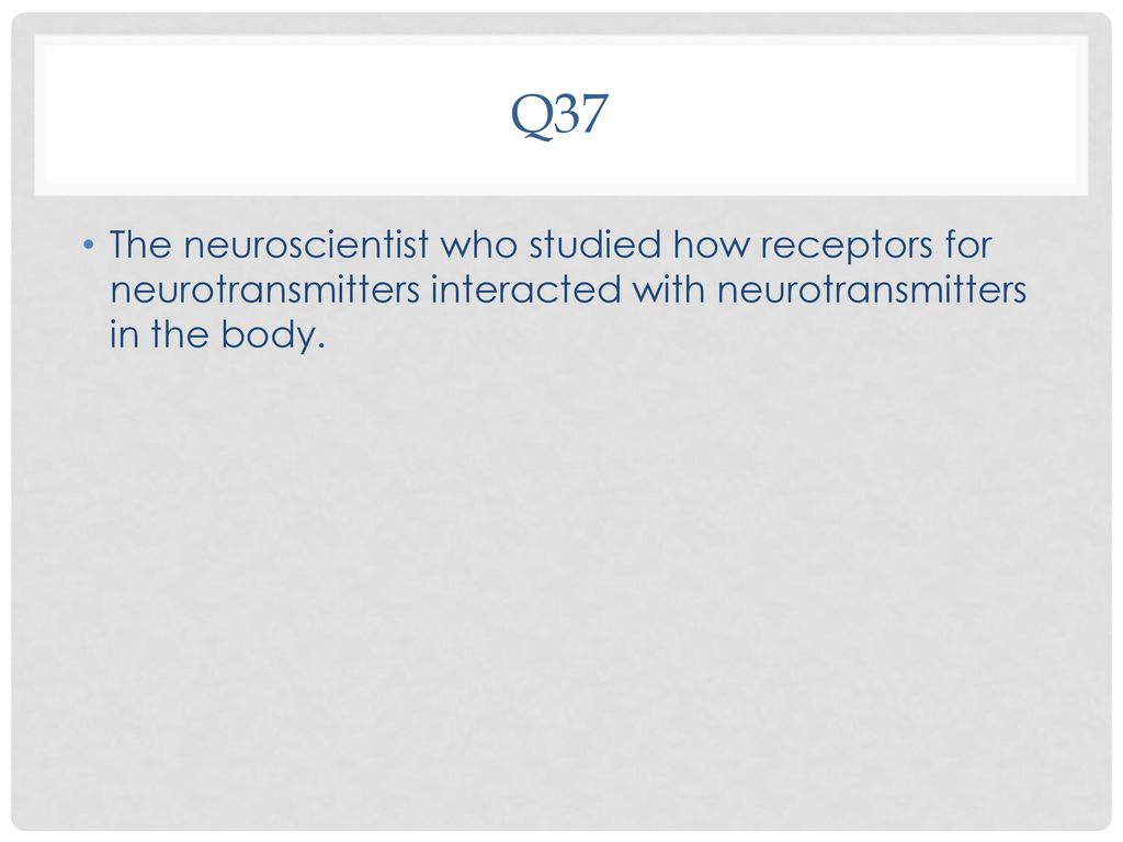 Q37 The neuroscientist who studied how receptors for neurotransmitters interacted with neurotransmitters in the body.
