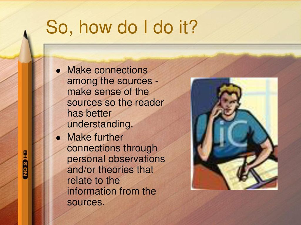 So, how do I do it Make connections among the sources - make sense of the sources so the reader has better understanding.