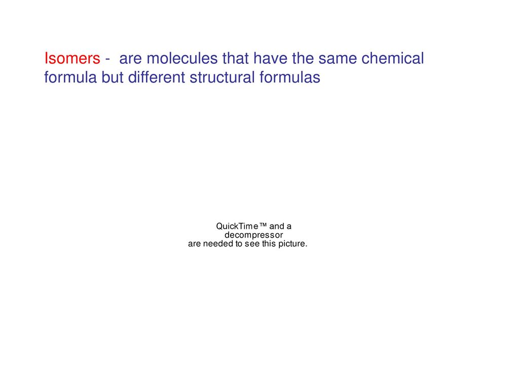 Isomers - are molecules that have the same chemical formula but different structural formulas