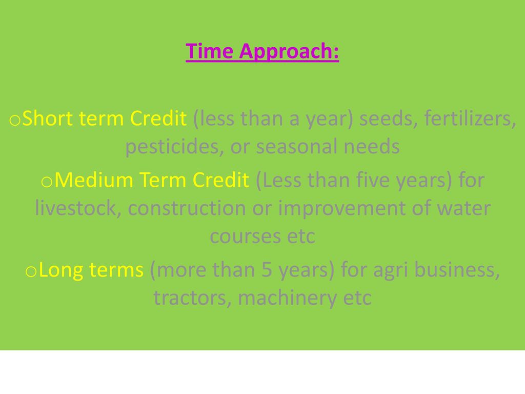 Time Approach: Short term Credit (less than a year) seeds, fertilizers, pesticides, or seasonal needs.