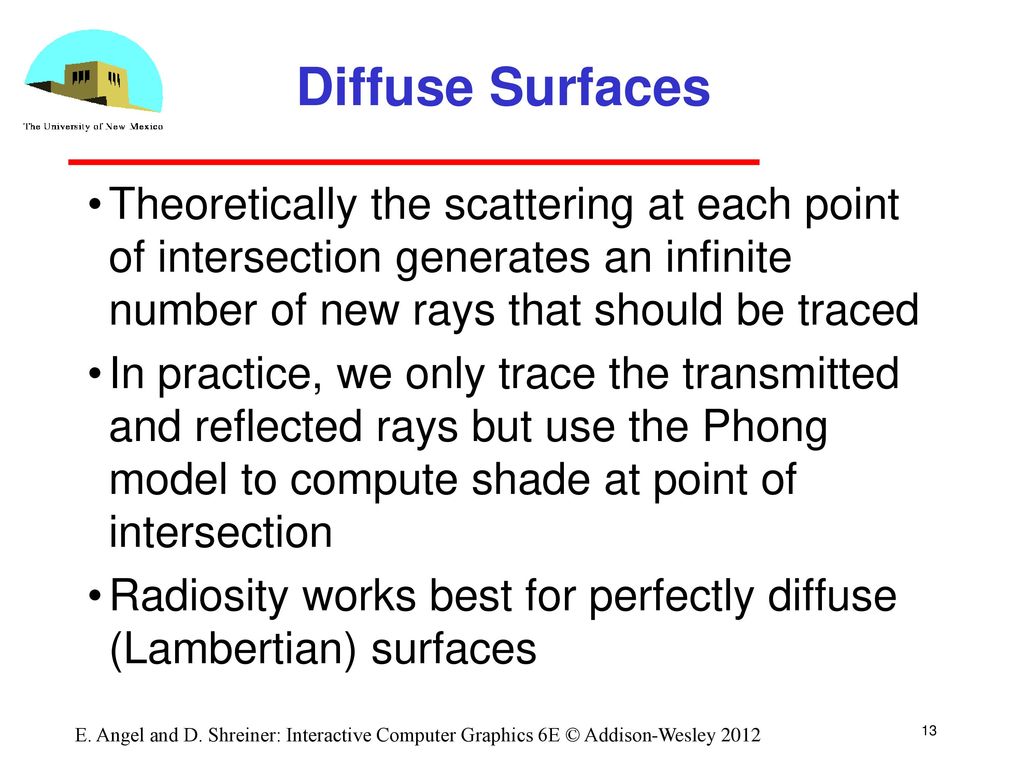 Diffuse Surfaces Theoretically the scattering at each point of intersection generates an infinite number of new rays that should be traced.