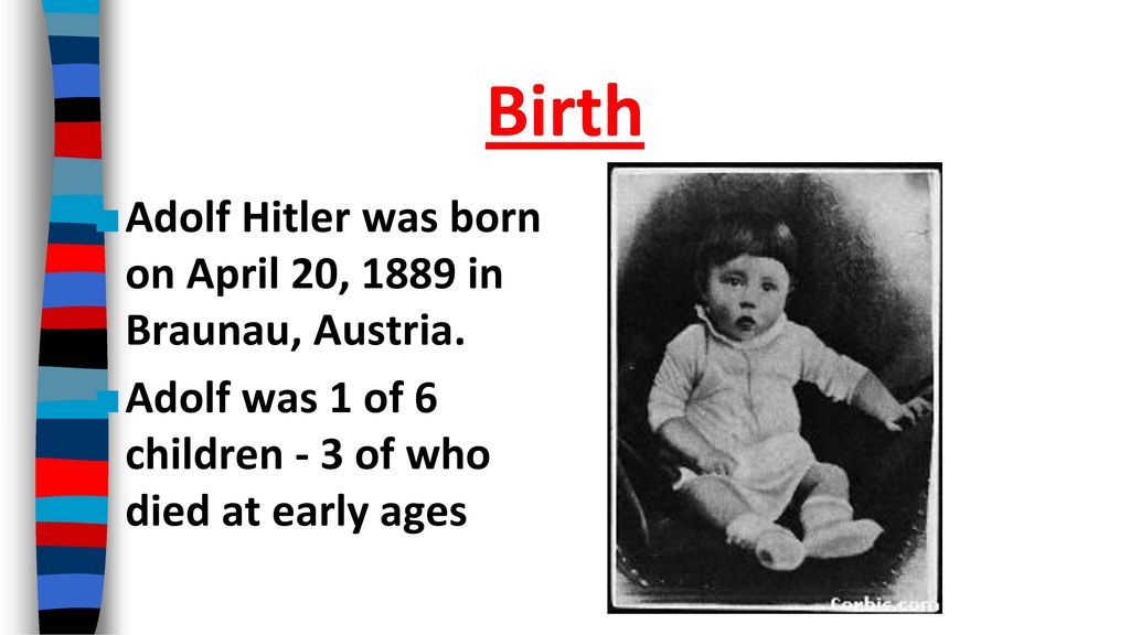Birth Adolf Hitler was born on April 20, 1889 in Braunau, Austria.