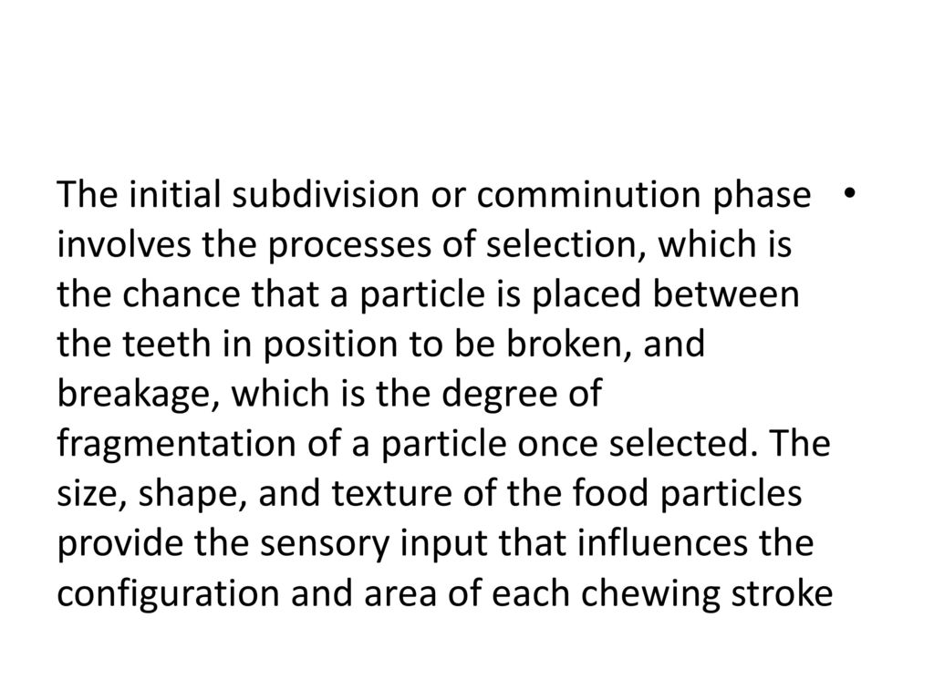 The initial subdivision or comminution phase involves the processes of selection, which is the chance that a particle is placed between the teeth in position to be broken, and breakage, which is the degree of fragmentation of a particle once selected.