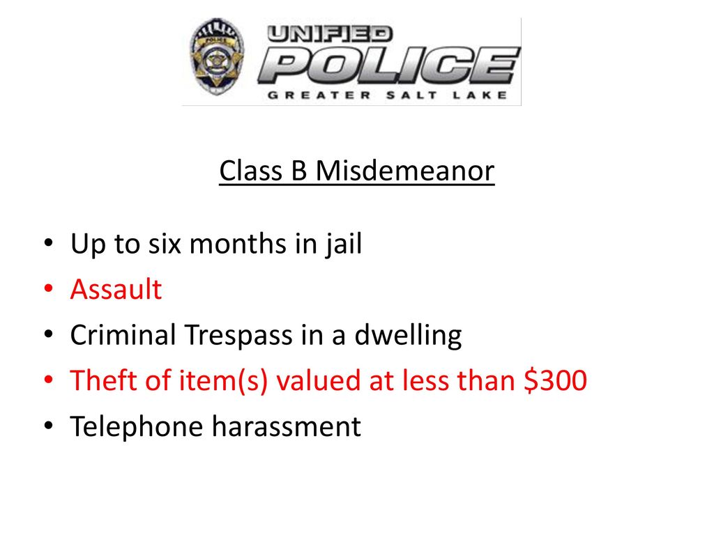 Class B Misdemeanor Up to six months in jail. Assault. Criminal Trespass in a dwelling. Theft of item(s) valued at less than $300.