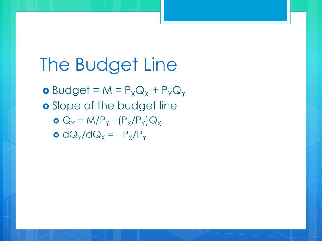 The Budget Line Budget = M = PXQX + PYQY Slope of the budget line