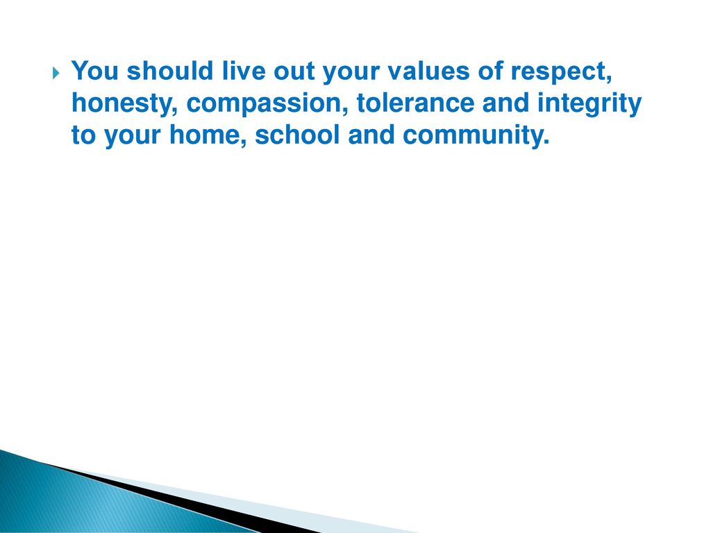 You should live out your values ​​of respect, honesty, compassion, tolerance and integrity to your home, school and community.