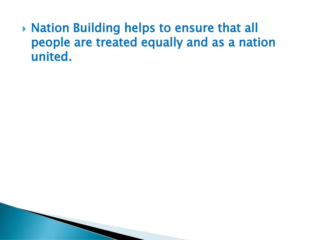 Nation Building helps to ensure that all people are treated equally and as a nation united.