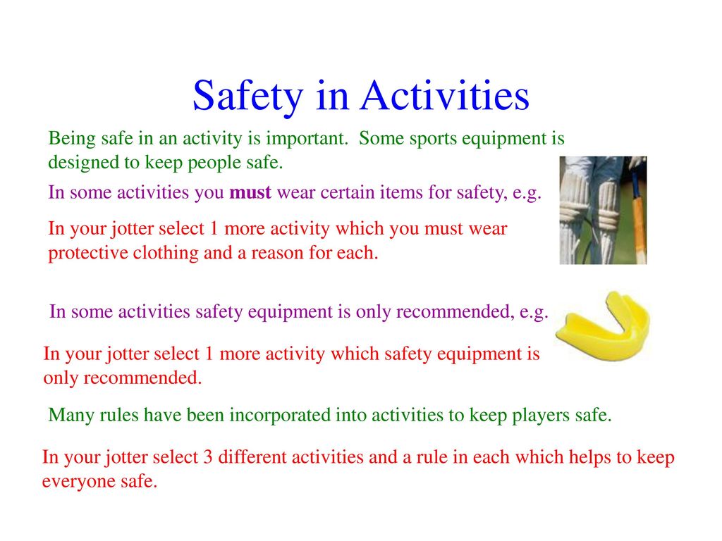 Safety in Activities Being safe in an activity is important. Some sports equipment is. designed to keep people safe.
