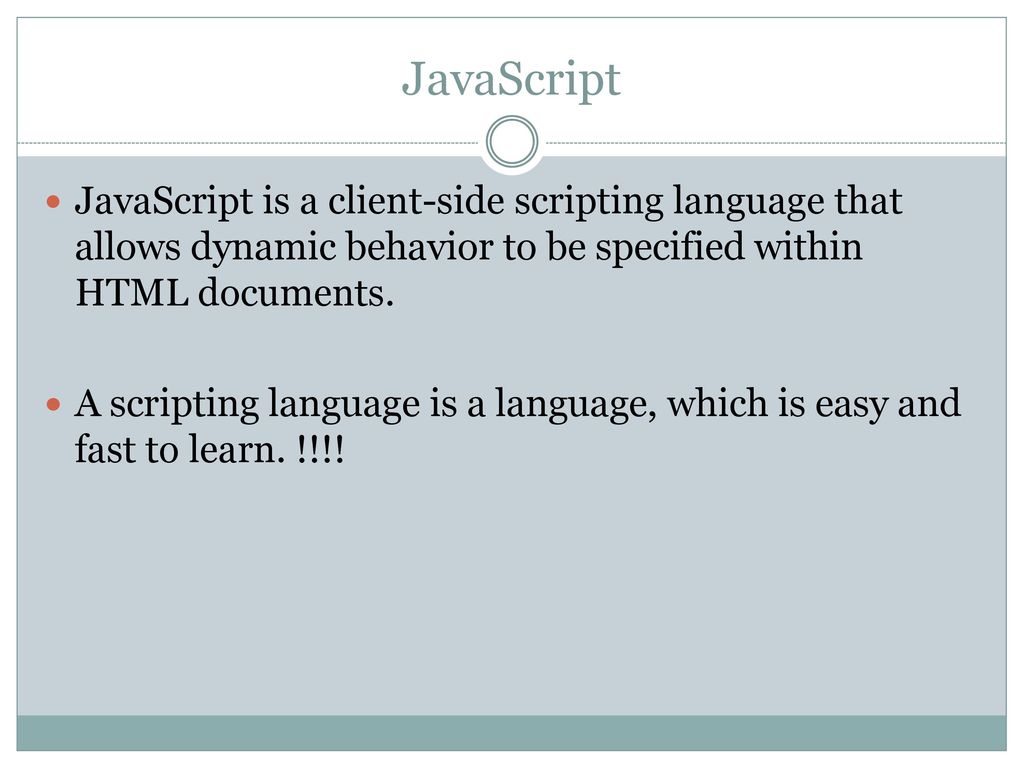 JavaScript JavaScript is a client-side scripting language that allows dynamic behavior to be specified within HTML documents.