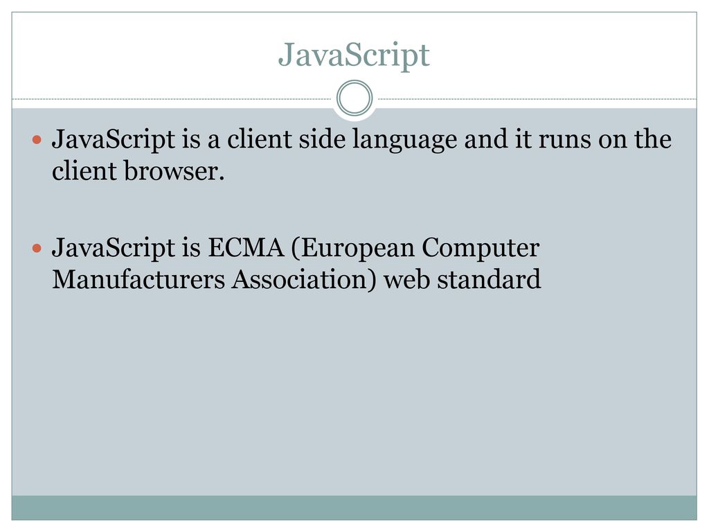 JavaScript JavaScript is a client side language and it runs on the client browser.