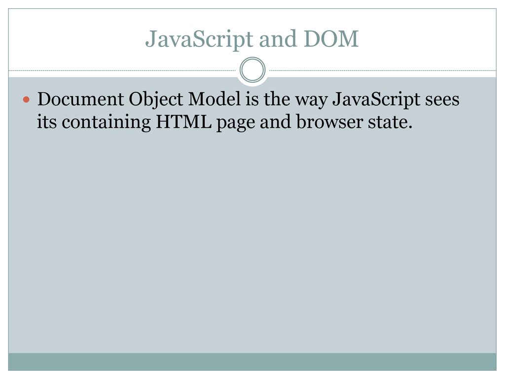 JavaScript and DOM Document Object Model is the way JavaScript sees its containing HTML page and browser state.