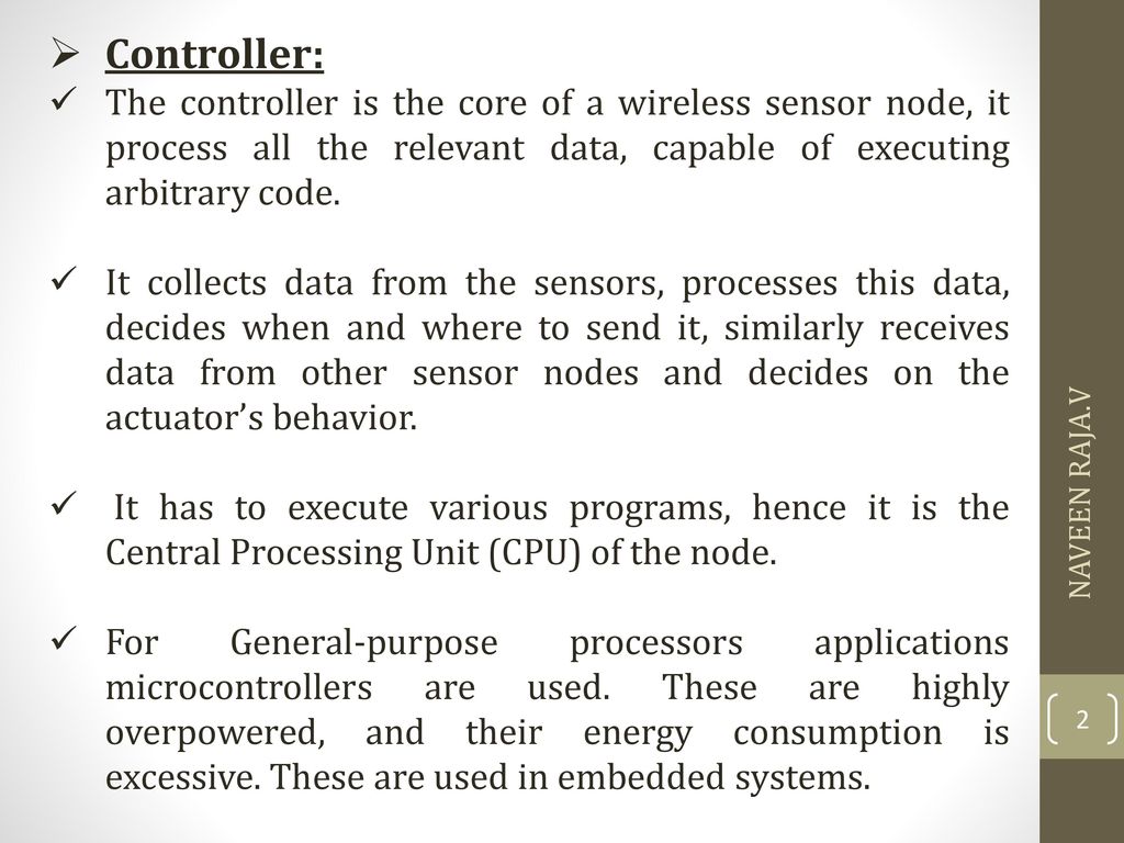Controller: The controller is the core of a wireless sensor node, it process all the relevant data, capable of executing arbitrary code.