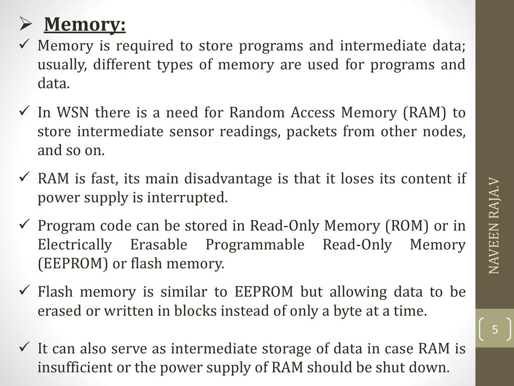 Memory: Memory is required to store programs and intermediate data; usually, different types of memory are used for programs and data.
