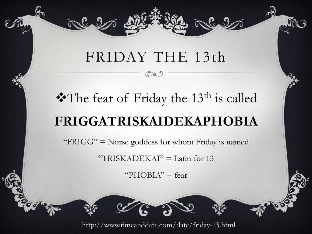 Friday the 13th The fear of Friday the 13th is called FRIGGATRISKAIDEKAPHOBIA. FRIGG = Norse goddess for whom Friday is named.