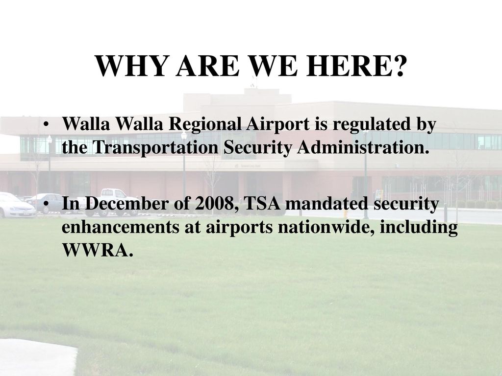 WHY ARE WE HERE Walla Walla Regional Airport is regulated by the Transportation Security Administration.