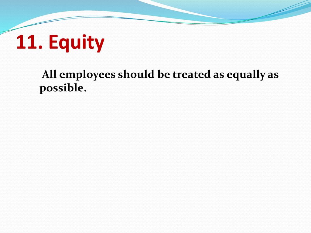 11. Equity All employees should be treated as equally as possible.