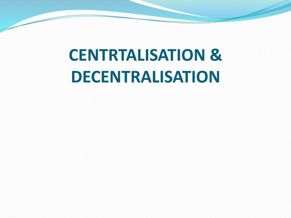 CENTRTALISATION & DECENTRALISATION