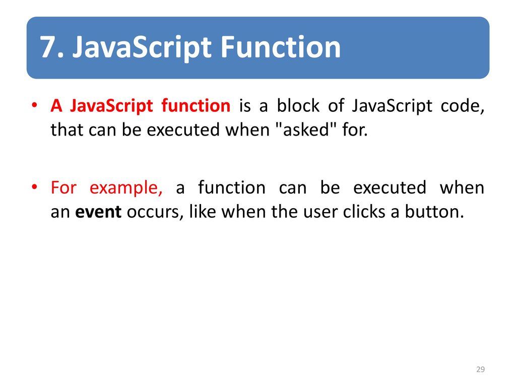 7. JavaScript Function A JavaScript function is a block of JavaScript code, that can be executed when asked for.