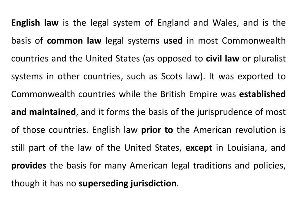 English law is the legal system of England and Wales, and is the basis of common law legal systems used in most Commonwealth countries and the United States (as opposed to civil law or pluralist systems in other countries, such as Scots law).