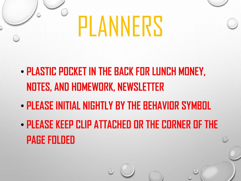 Planners Plastic pocket in the back for lunch money, notes, and homework, Newsletter. Please initial nightly by the behavior symbol.