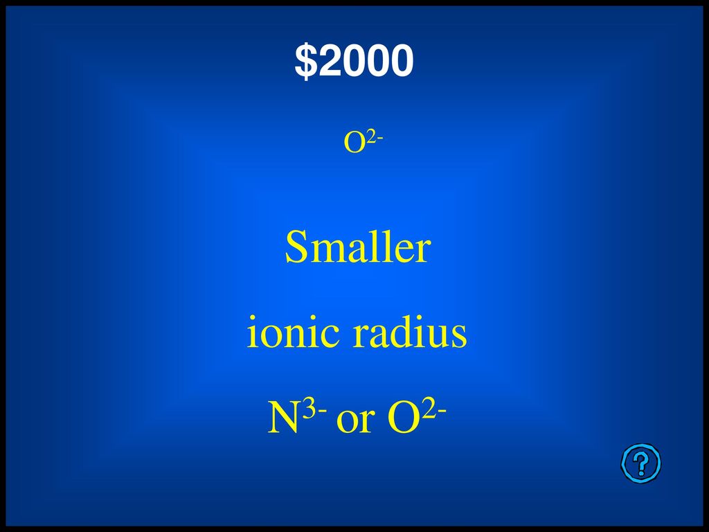 $2000 O2- Smaller ionic radius N3- or O2- Double Jeopardy – Category 1