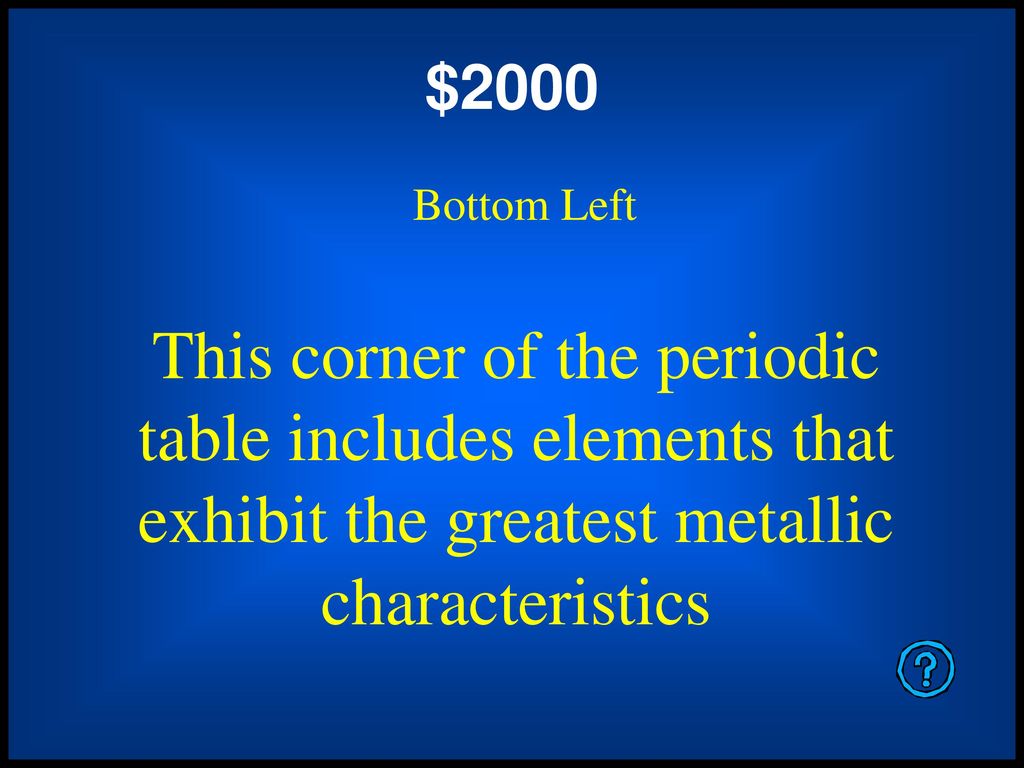 $2000 Bottom Left. This corner of the periodic table includes elements that exhibit the greatest metallic characteristics.