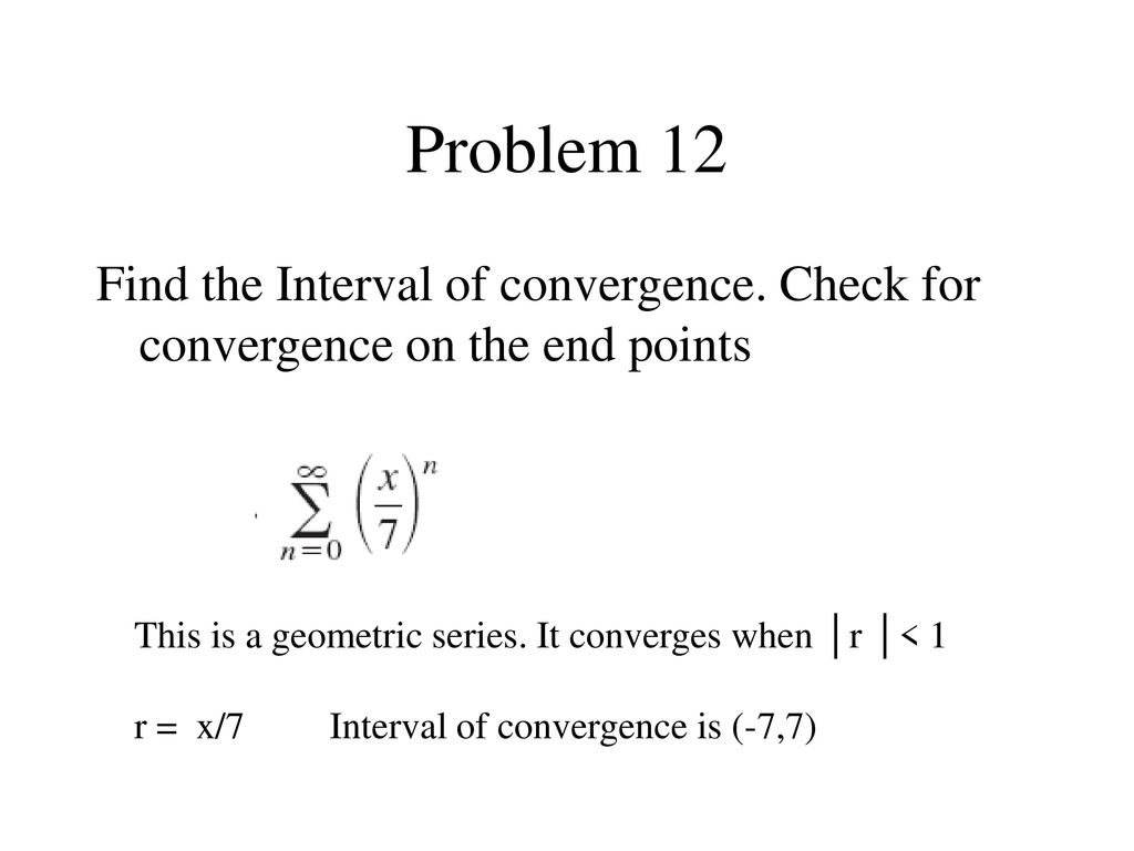 Problem 12 Find the Interval of convergence. Check for convergence on the end points. This is a geometric series. It converges when │r │< 1.