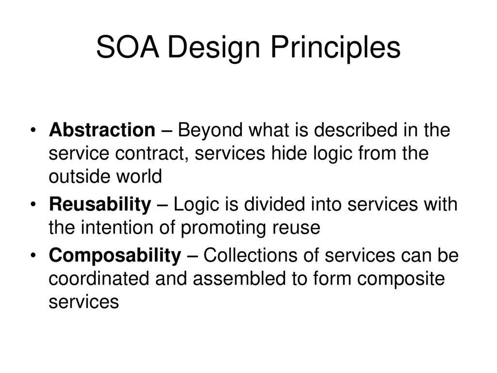 SOA Design Principles Abstraction – Beyond what is described in the service contract, services hide logic from the outside world.
