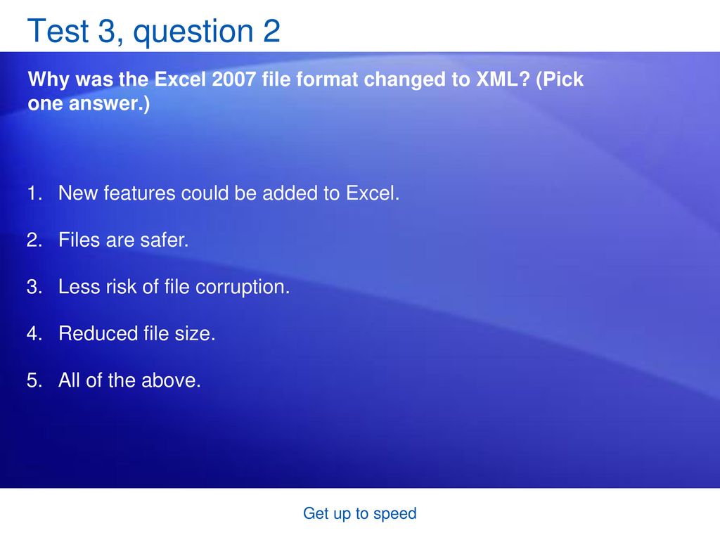 Test 3, question 2 Why was the Excel 2007 file format changed to XML (Pick one answer.) New features could be added to Excel.