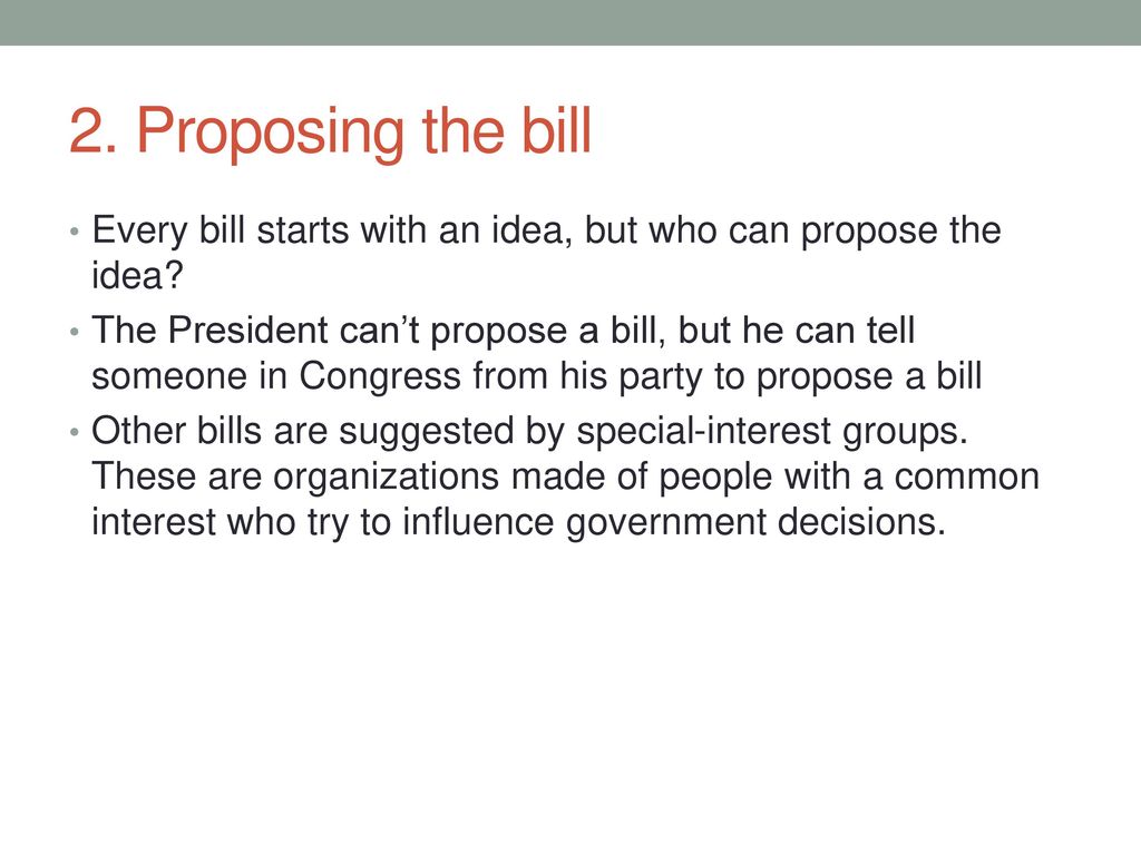 2. Proposing the bill Every bill starts with an idea, but who can propose the idea