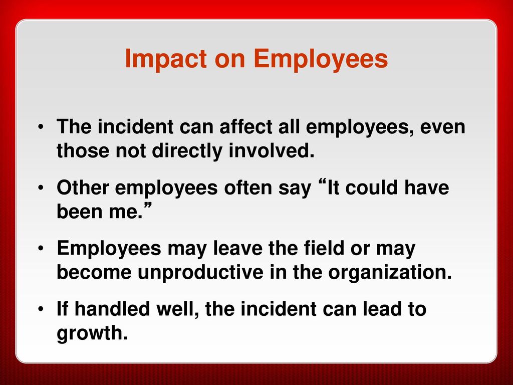 Impact on Employees The incident can affect all employees, even those not directly involved. Other employees often say It could have been me.