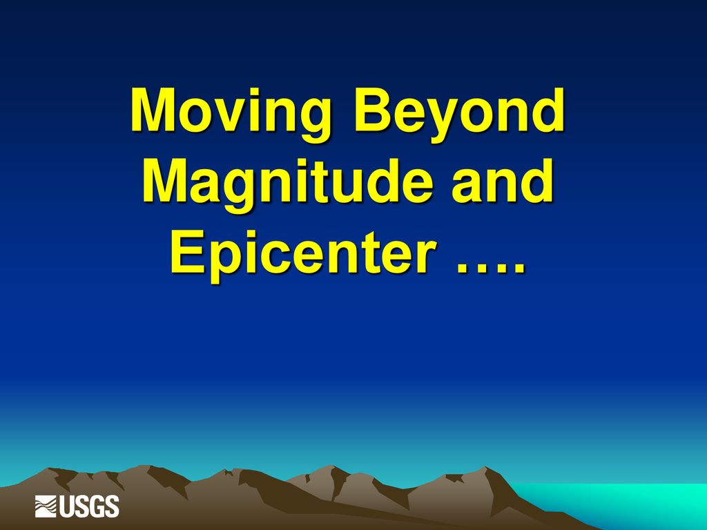 Moving Beyond Magnitude and Epicenter ….
