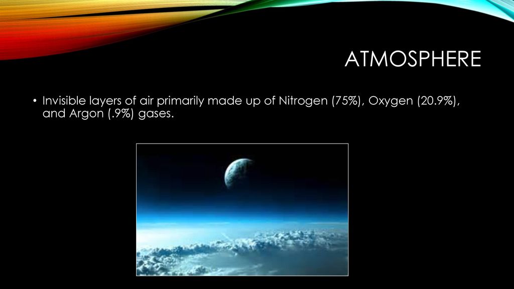 Atmosphere Invisible layers of air primarily made up of Nitrogen (75%), Oxygen (20.9%), and Argon (.9%) gases.