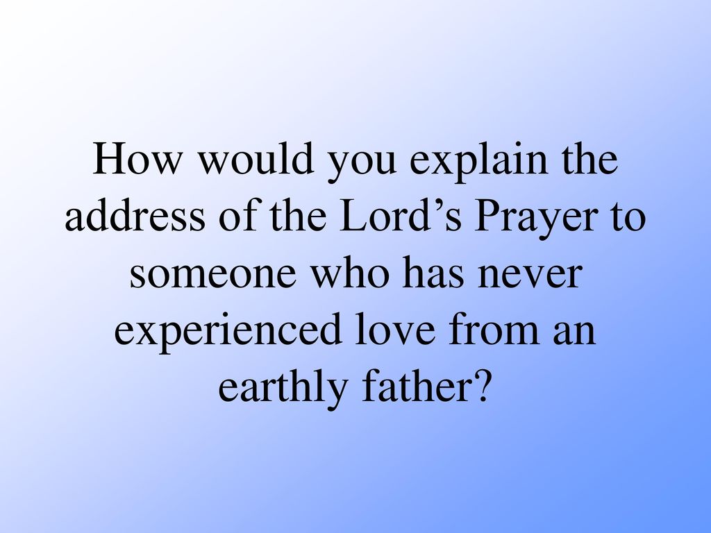 How would you explain the address of the Lord’s Prayer to someone who has never experienced love from an earthly father
