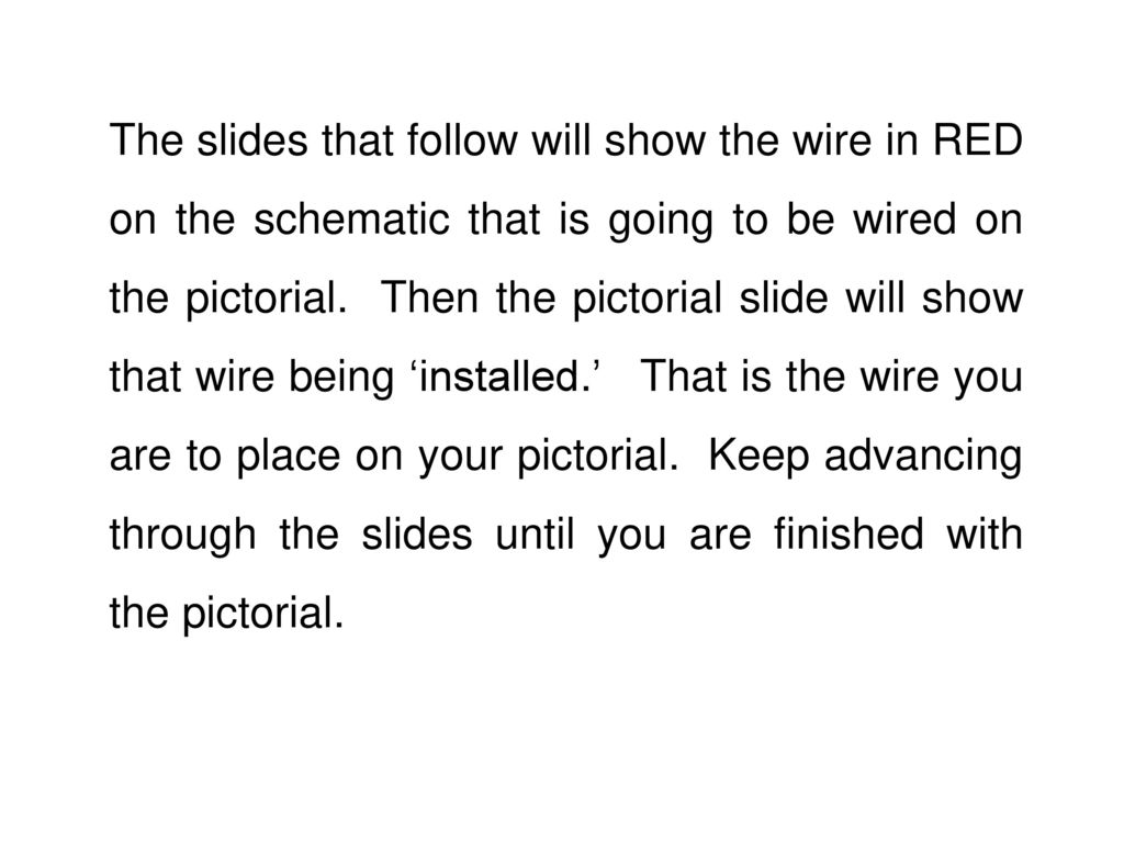 The slides that follow will show the wire in RED on the schematic that is going to be wired on the pictorial.