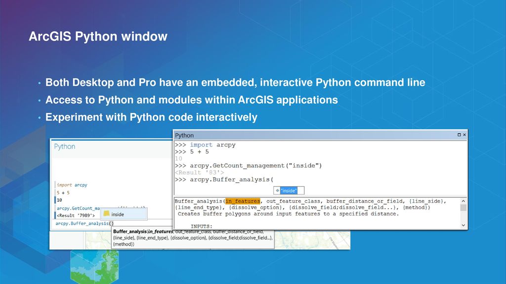 ArcGIS Python window Both Desktop and Pro have an embedded, interactive Python command line. Access to Python and modules within ArcGIS applications.