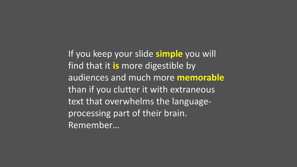If you keep your slide simple you will find that it is more digestible by audiences and much more memorable than if you clutter it with extraneous text that overwhelms the language-processing part of their brain.