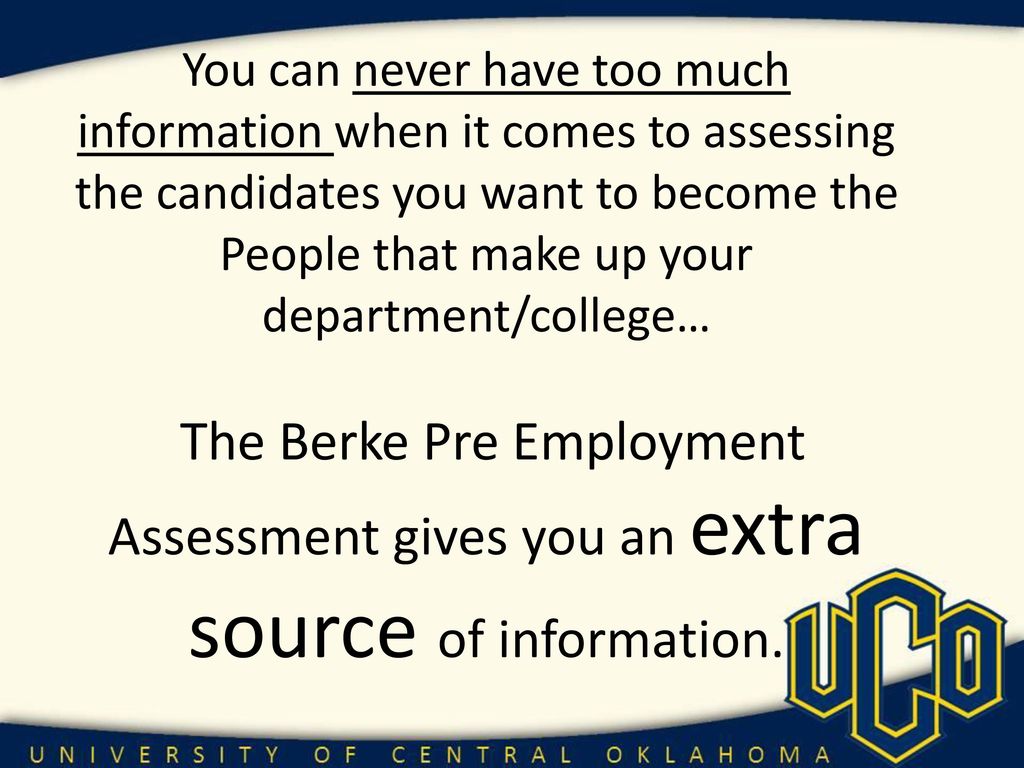 You can never have too much information when it comes to assessing the candidates you want to become the People that make up your department/college… The Berke Pre Employment Assessment gives you an extra source of information.