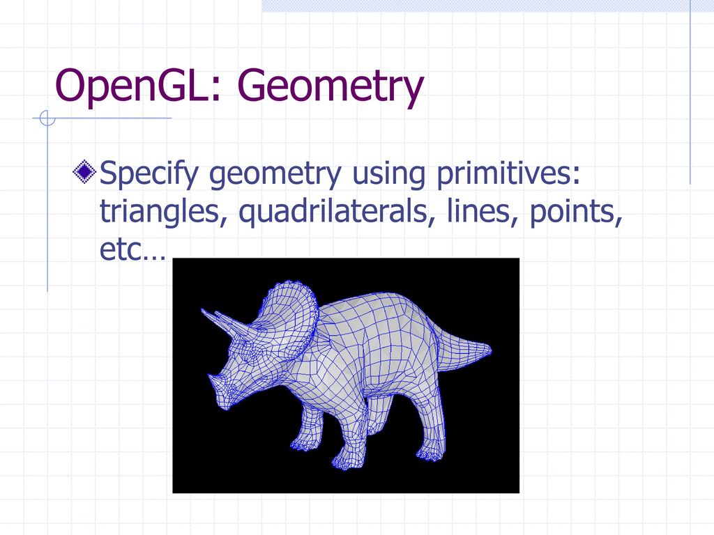 OpenGL: Geometry Specify geometry using primitives: triangles, quadrilaterals, lines, points, etc…