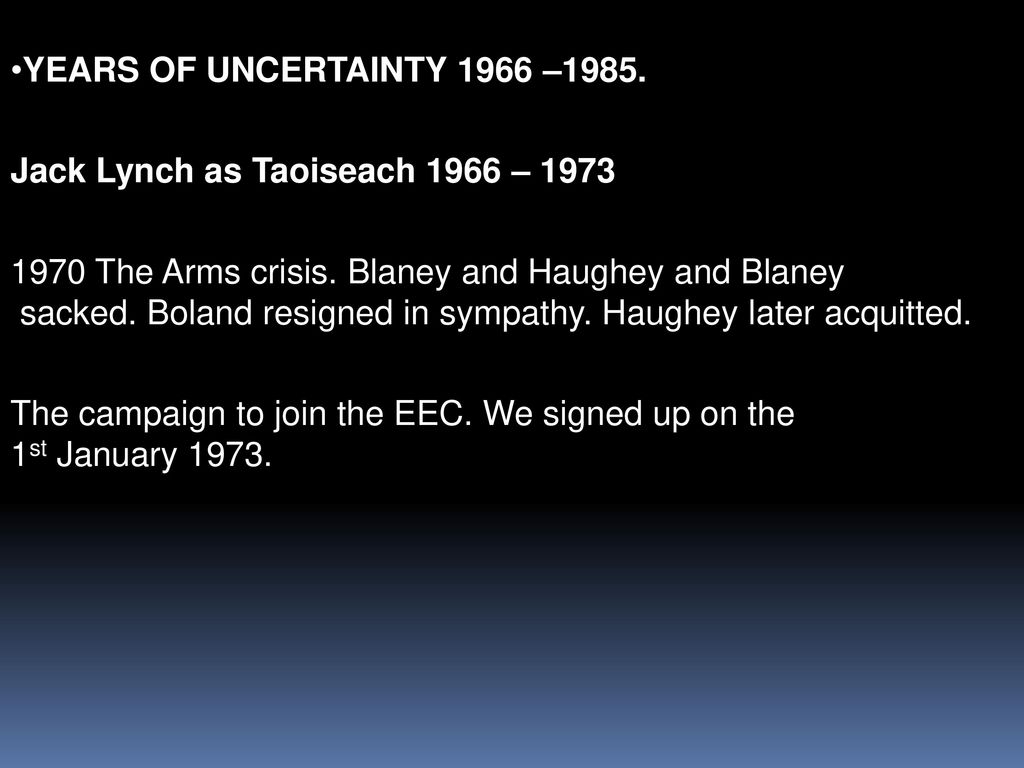 YEARS OF UNCERTAINTY 1966 –1985. Jack Lynch as Taoiseach 1966 – The Arms crisis. Blaney and Haughey and Blaney.