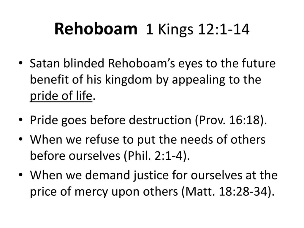 Rehoboam 1 Kings 12:1-14 Satan blinded Rehoboam’s eyes to the future benefit of his kingdom by appealing to the pride of life.