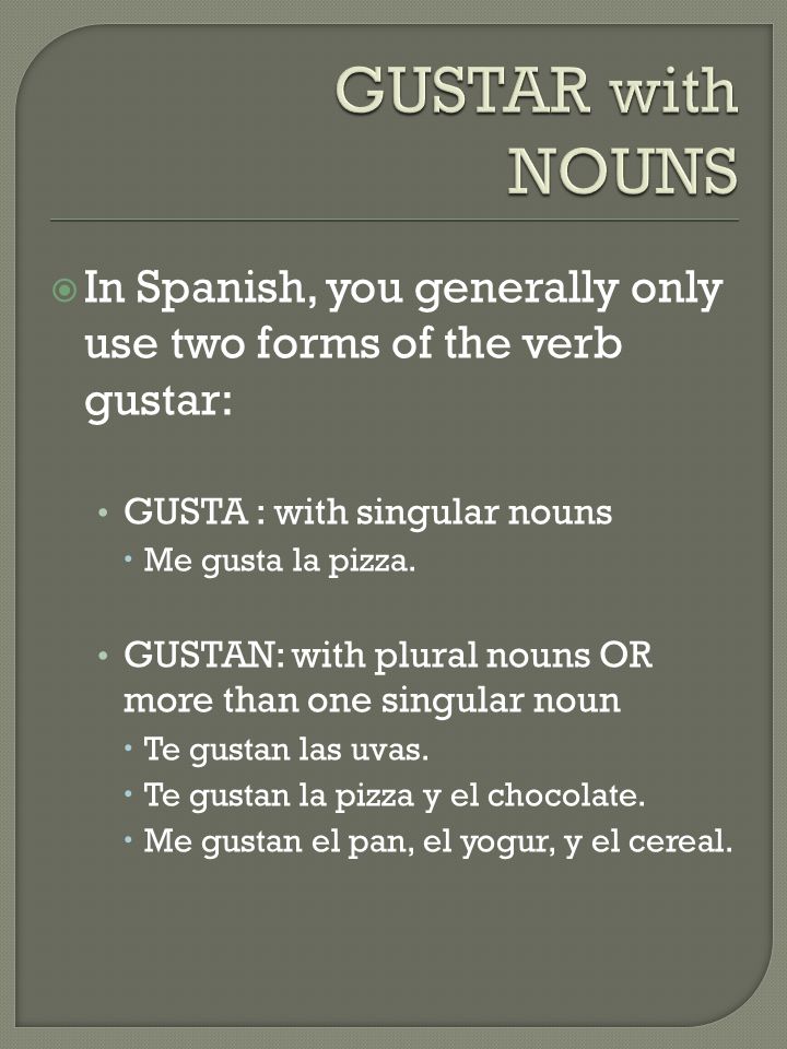 GUSTAR with NOUNS In Spanish, you generally only use two forms of the verb gustar: GUSTA : with singular nouns.