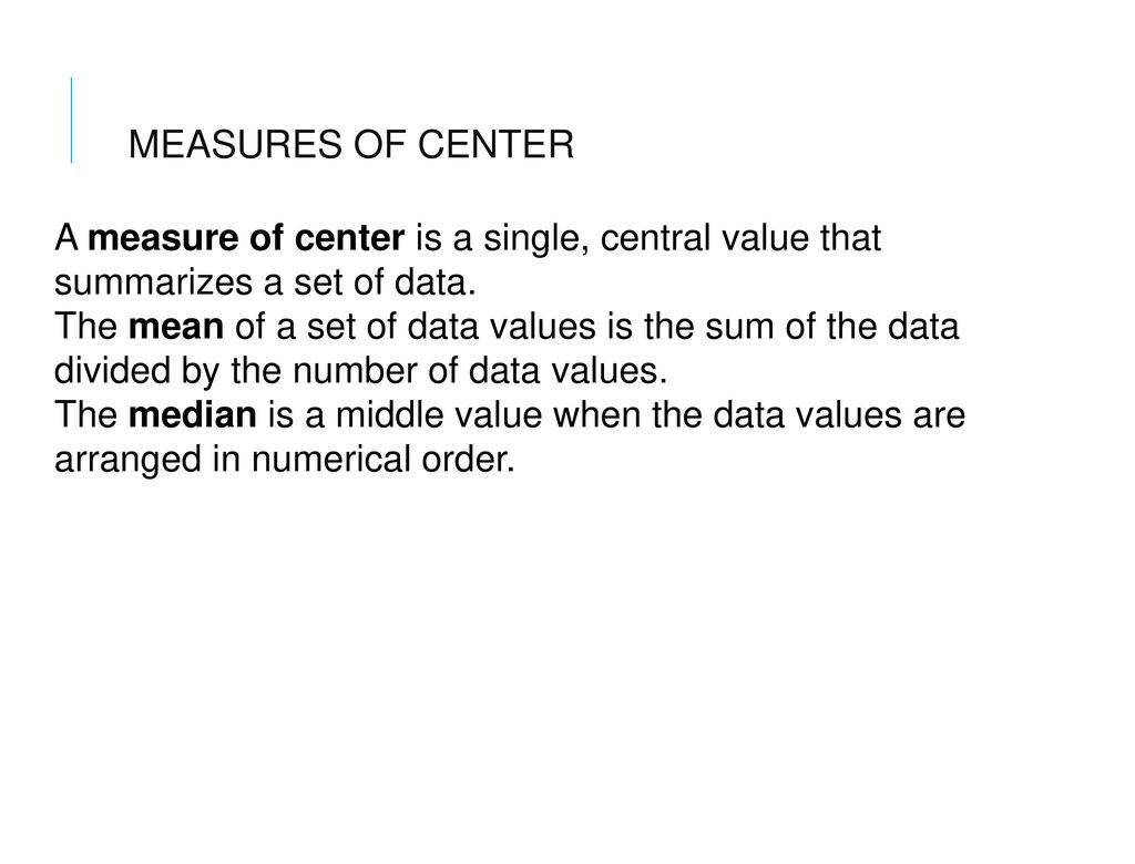 MEASURES OF CENTER A measure of center is a single, central value that summarizes a set of data.