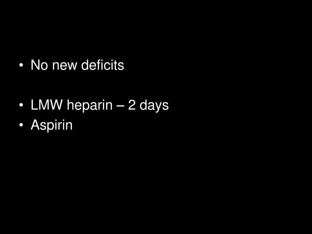 No new deficits LMW heparin – 2 days Aspirin