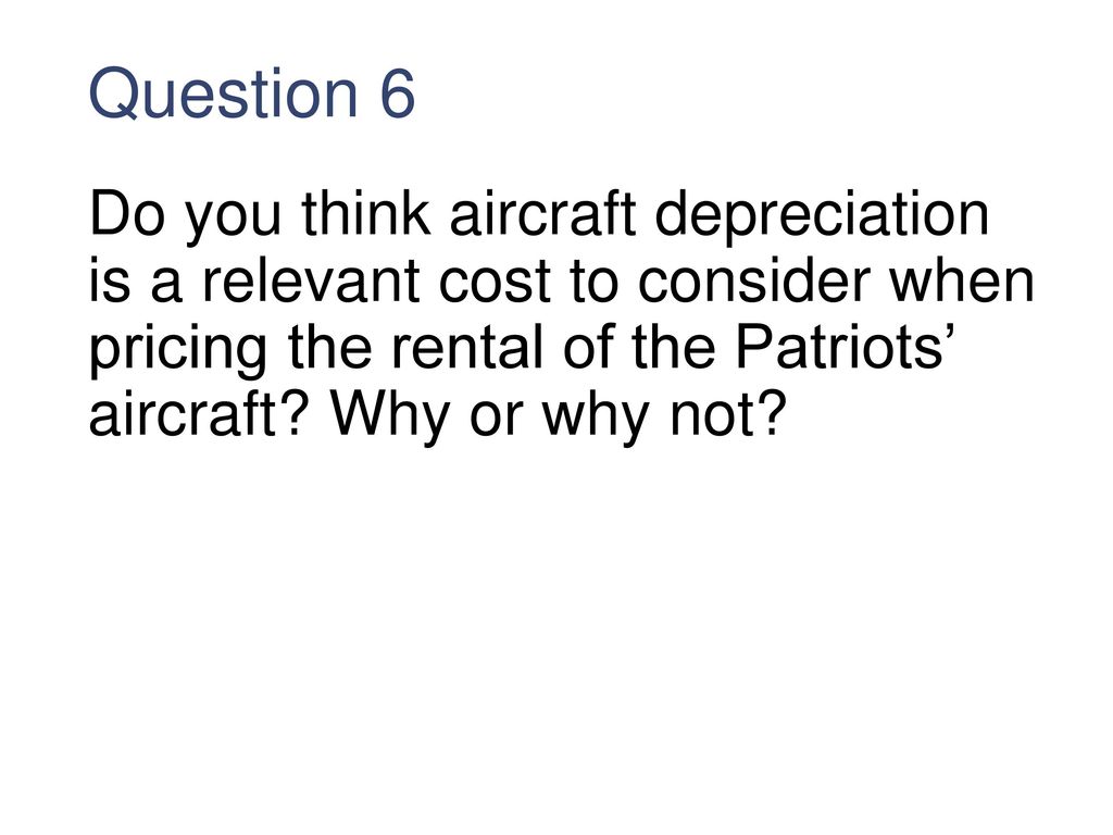 Question 6 Do you think aircraft depreciation is a relevant cost to consider when pricing the rental of the Patriots’ aircraft.