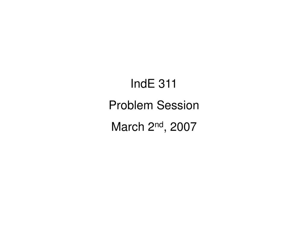 IndE 311 Problem Session March 2nd, 2007