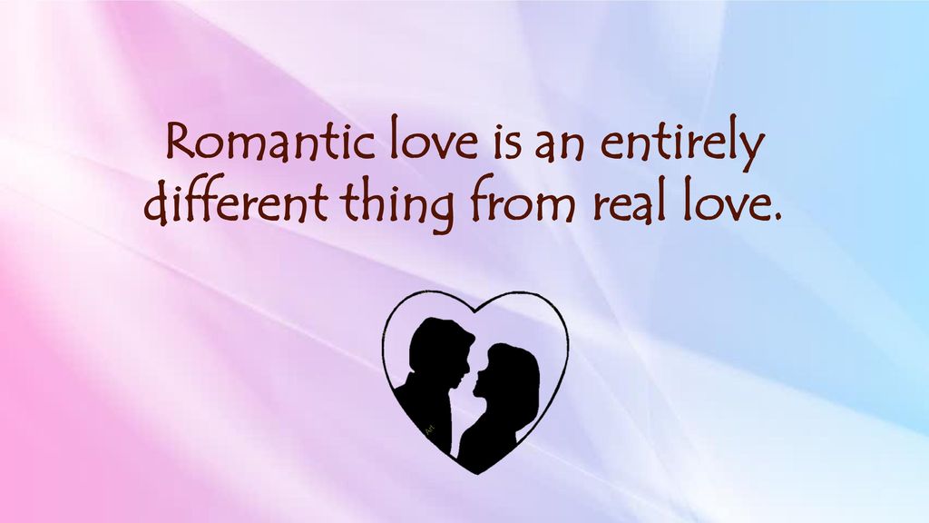 Romantic love is an entirely different thing from real love.