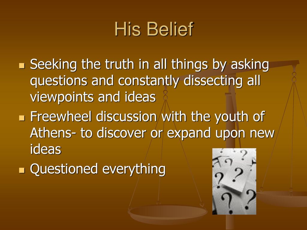 His Belief Seeking the truth in all things by asking questions and constantly dissecting all viewpoints and ideas.